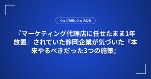 『マーケティング代理店に任せたまま1年放置』されていた静岡企業が気づいた『本来やるべきだった3つの施策』
