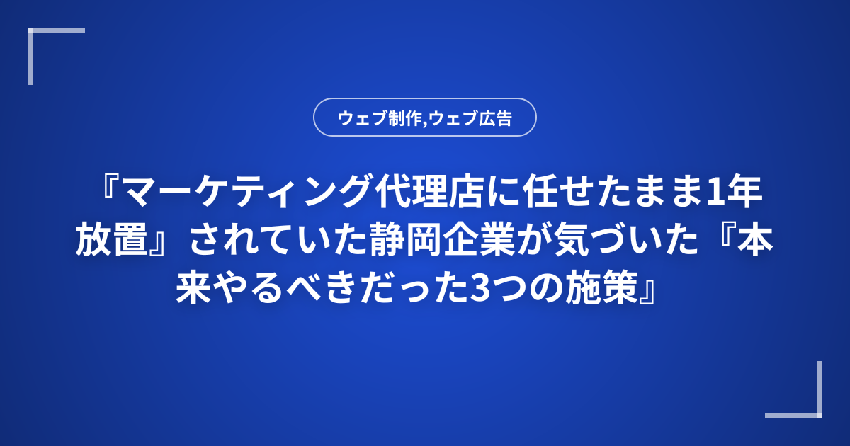 『マーケティング代理店に任せたまま1年放置』されていた静岡企業が気づいた『本来やるべきだった3つの施策』