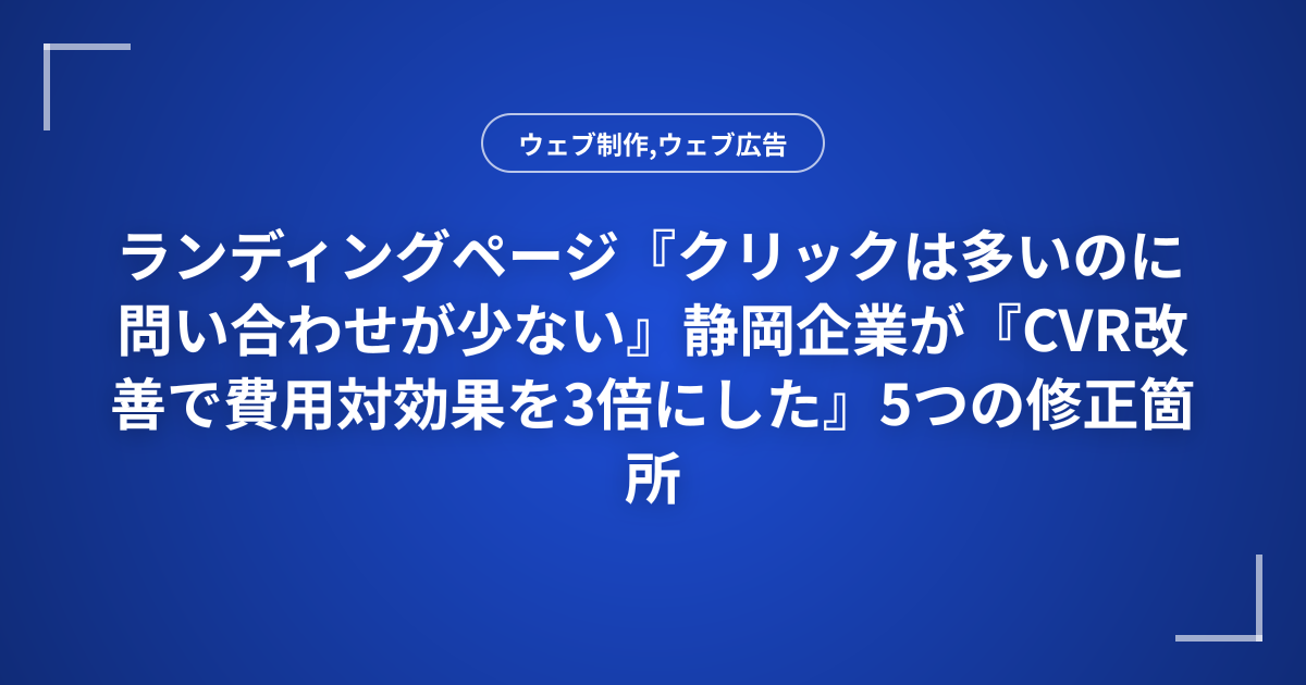 ランディングページ『クリックは多いのに問い合わせが少ない』静岡企業が『CVR改善で費用対効果を3倍にした』5つの修正箇所