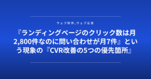 『ランディングページのクリック数は月2,800件なのに問い合わせが月7件』という現象の『CVR改善の5つの優先箇所』