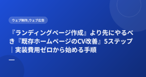 『ランディングページ作成』より先にやるべき『既存ホームページのCV改善』5ステップ｜実装費用ゼロから始める手順