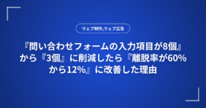 『問い合わせフォームの入力項目が8個』から『3個』に削減したら『離脱率が60%から12%』に改善した理由
