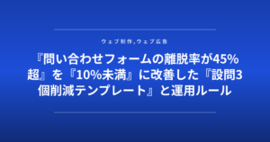 『問い合わせフォームの離脱率が45%超』を『10%未満』に改善した『設問3個削減テンプレート』と運用ルール