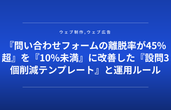 『問い合わせフォームの離脱率が45%超』を『10%未満』に改善した『設問3個削減テンプレート』と運用ルール