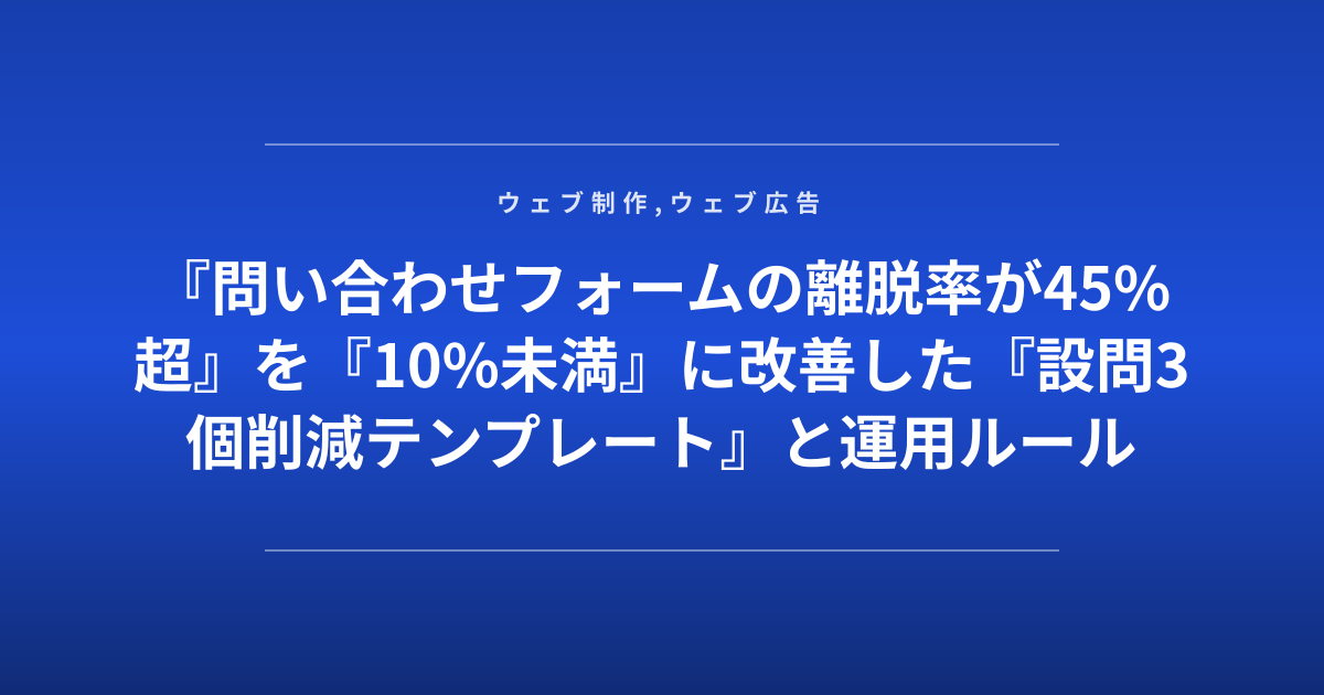 『問い合わせフォームの離脱率が45%超』を『10%未満』に改善した『設問3個削減テンプレート』と運用ルール