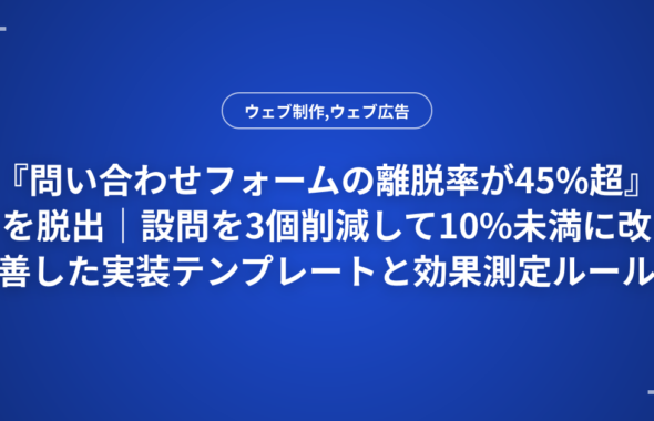 『問い合わせフォームの離脱率が45%超』を脱出｜設問を3個削減して10%未満に改善した実装テンプレートと効果測定ルール