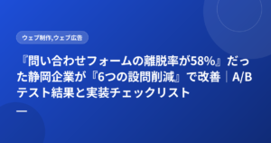 『問い合わせフォームの離脱率が58%』だった静岡企業が『6つの設問削減』で改善|A/Bテスト結果と実装チェックリスト