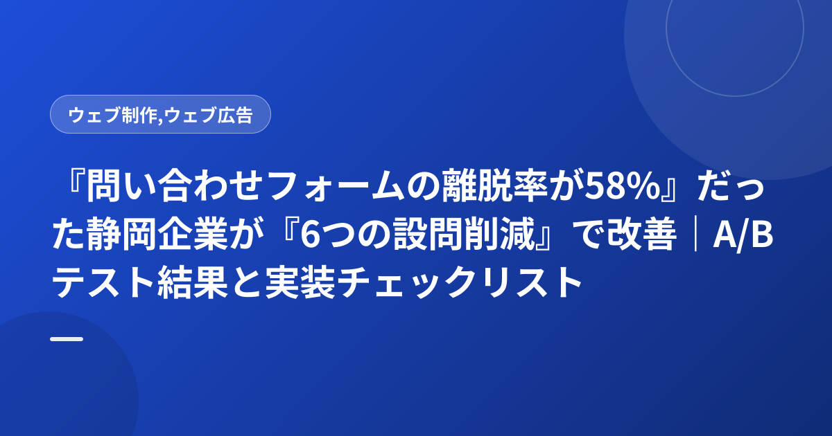 『問い合わせフォームの離脱率が58%』だった静岡企業が『6つの設問削減』で改善｜A/Bテスト結果と実装チェックリスト