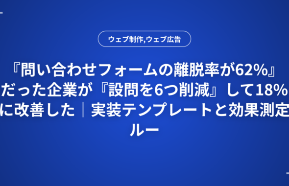 『問い合わせフォームの離脱率が62%』だった企業が『設問を6つ削減』して18%に改善した｜実装テンプレートと効果測定ルール
