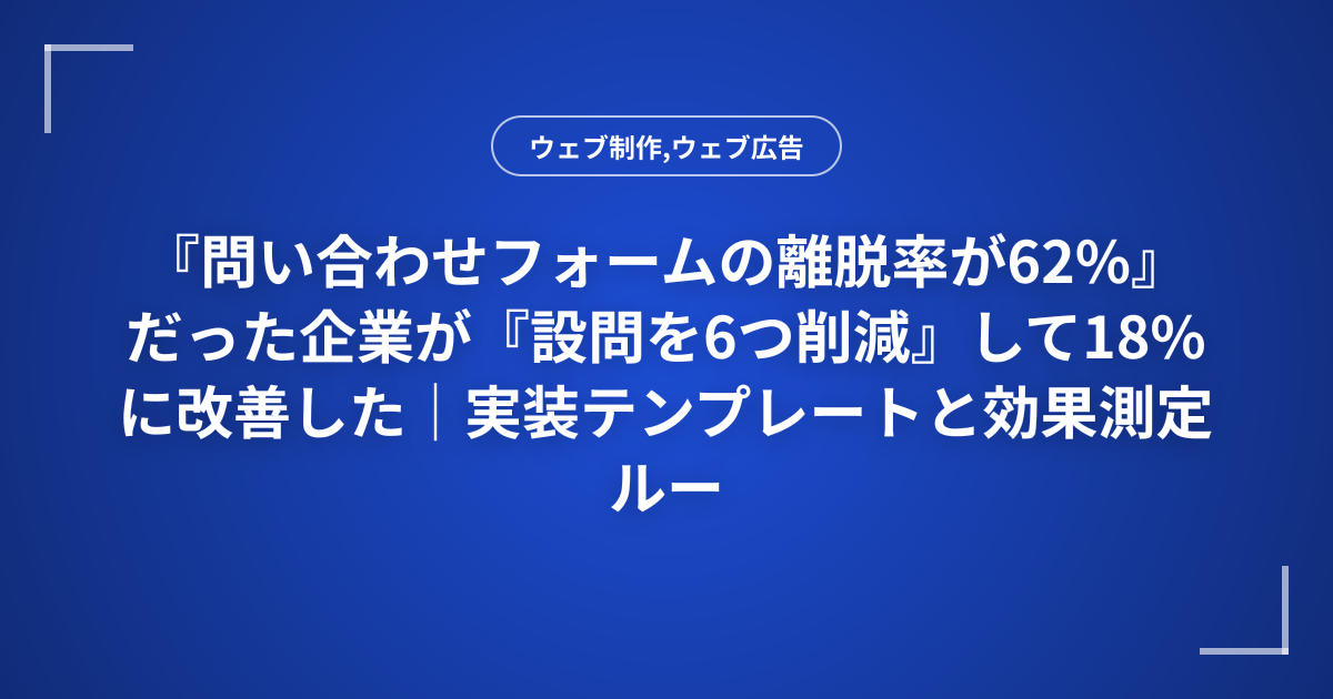 『問い合わせフォームの離脱率が62%』だった企業が『設問を6つ削減』して18%に改善した｜実装テンプレートと効果測定ルール