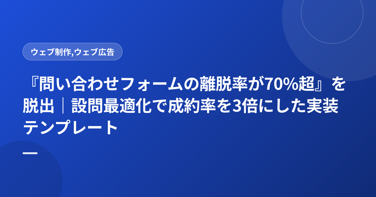 『問い合わせフォームの離脱率が70%超』を脱出｜設問最適化で成約率を3倍にした実装テンプレート