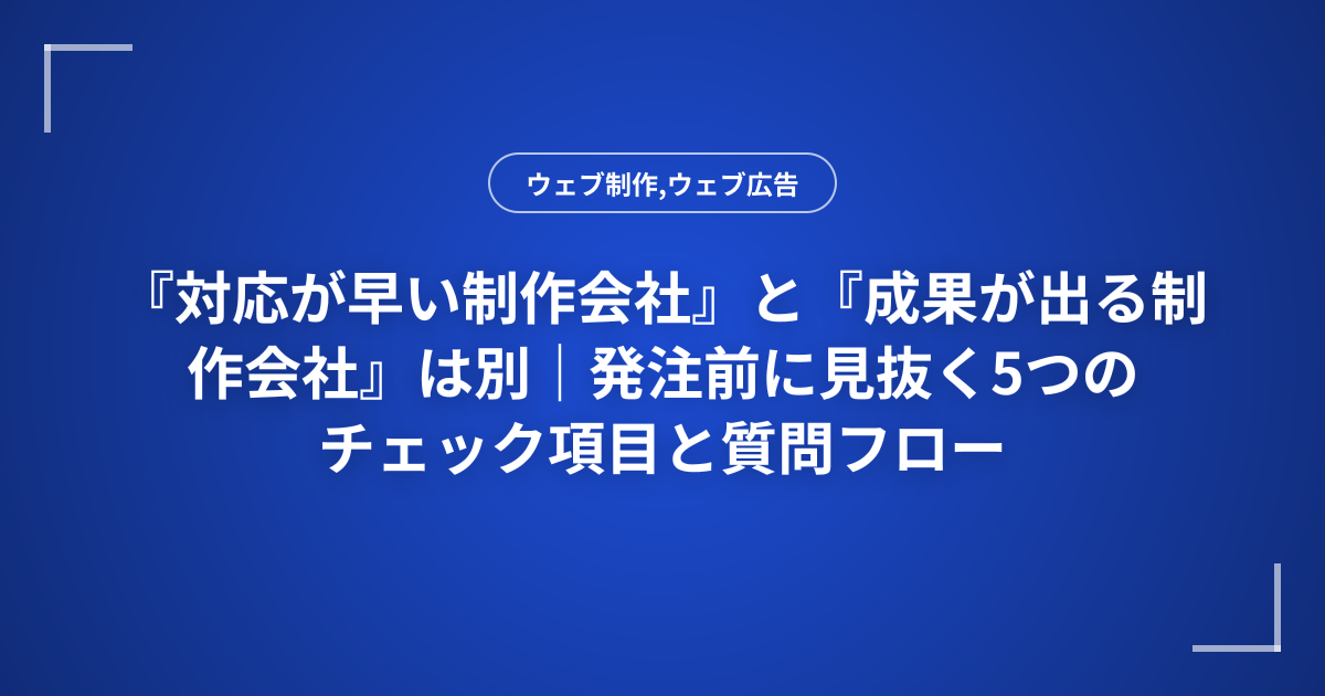 『対応が早い制作会社』と『成果が出る制作会社』は別｜発注前に見抜く5つのチェック項目と質問フロー