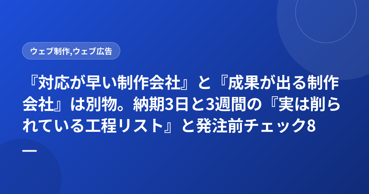 『対応が早い制作会社』と『成果が出る制作会社』は別物。納期3日と3週間の『実は削られている工程リスト』と発注前チェック8項目