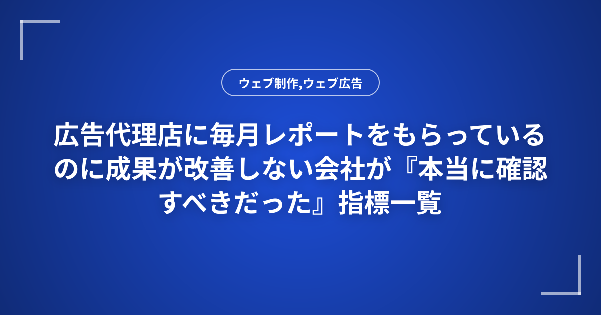 広告代理店に毎月レポートをもらっているのに成果が改善しない会社が『本当に確認すべきだった』指標一覧
