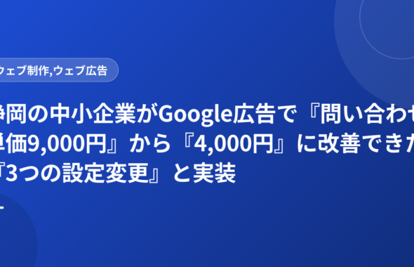 静岡の中小企業がGoogle広告で『問い合わせ単価9,000円』から『4,000円』に改善できた『3つの設定変更』と実装順序