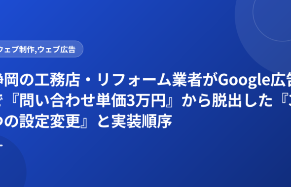 静岡の工務店・リフォーム業者がGoogle広告で『問い合わせ単価3万円』から脱出した『3つの設定変更』と実装順序