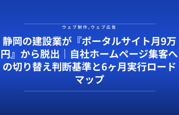 静岡の建設業が『ポータルサイト月9万円』から脱出｜自社ホームページ集客への切り替え判断基準と6ヶ月実行ロードマップ