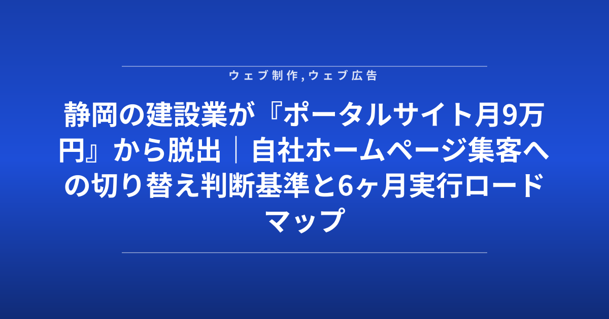 静岡の建設業が『ポータルサイト月9万円』から脱出｜自社ホームページ集客への切り替え判断基準と6ヶ月実行ロードマップ