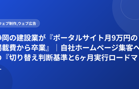 静岡の建設業が『ポータルサイト月9万円の掲載費から卒業』｜自社ホームページ集客への『切り替え判断基準と6ヶ月実行ロードマップ』