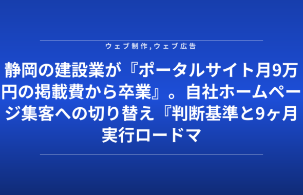 静岡の建設業が『ポータルサイト月9万円の掲載費から卒業』。自社ホームページ集客への切り替え『判断基準と9ヶ月実行ロードマップ』