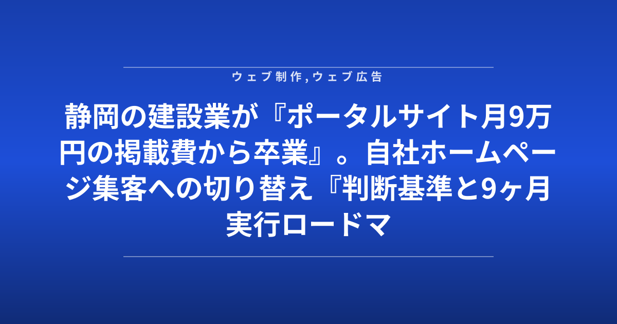 静岡の建設業が『ポータルサイト月9万円の掲載費から卒業』。自社ホームページ集客への切り替え『判断基準と9ヶ月実行ロードマップ』