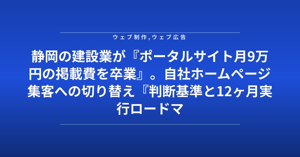 静岡の建設業が『ポータルサイト月9万円の掲載費を卒業』。自社ホームページ集客への切り替え『判断基準と12ヶ月実行ロードマップ』